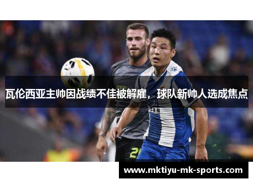 瓦伦西亚主帅因战绩不佳被解雇，球队新帅人选成焦点