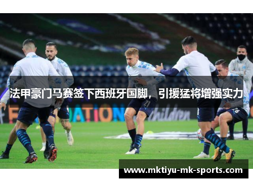 法甲豪门马赛签下西班牙国脚，引援猛将增强实力