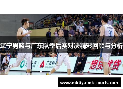 辽宁男篮与广东队季后赛对决精彩回顾与分析