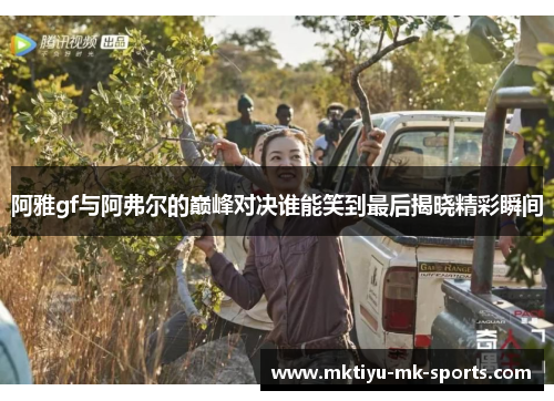 阿雅gf与阿弗尔的巅峰对决谁能笑到最后揭晓精彩瞬间